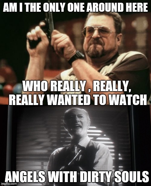AM I THE ONLY ONE AROUND HERE; WHO REALLY , REALLY, REALLY WANTED TO WATCH; ANGELS WITH DIRTY SOULS | image tagged in memes,am i the only one around here | made w/ Imgflip meme maker