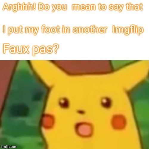 Surprised Pikachu Meme | Arghhh! Do you  mean to say that I put my foot in another  Imgflip Faux pas? | image tagged in memes,surprised pikachu | made w/ Imgflip meme maker