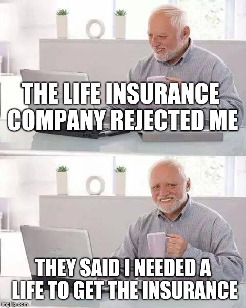 Hide the Pain Harold Meme | THE LIFE INSURANCE COMPANY REJECTED ME; THEY SAID I NEEDED A LIFE TO GET THE INSURANCE | image tagged in memes,hide the pain harold | made w/ Imgflip meme maker