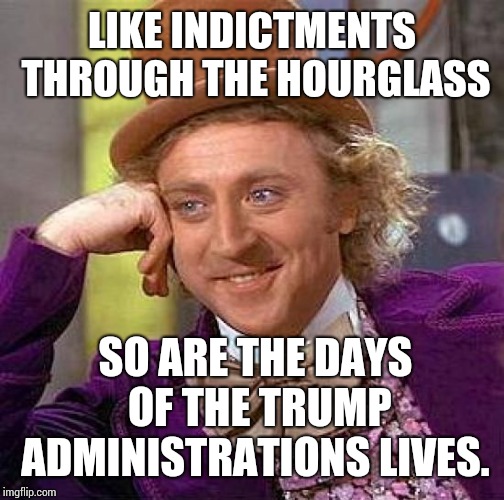 Every Morning Is Just Like A Soap Opera  | LIKE INDICTMENTS THROUGH THE HOURGLASS; SO ARE THE DAYS OF THE TRUMP ADMINISTRATIONS LIVES. | image tagged in memes,creepy condescending wonka,trump unfit unqualified dangerous,special kind of stupid,so much drama,lock him up | made w/ Imgflip meme maker
