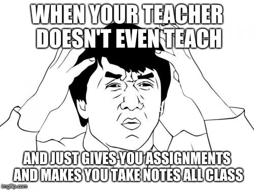 Why even be a teacher then? Lazy... | WHEN YOUR TEACHER DOESN'T EVEN TEACH; AND JUST GIVES YOU ASSIGNMENTS AND MAKES YOU TAKE NOTES ALL CLASS | image tagged in memes,jackie chan wtf | made w/ Imgflip meme maker