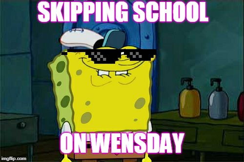 Don't You Squidward | SKIPPING SCHOOL; ON WENSDAY | image tagged in memes,dont you squidward | made w/ Imgflip meme maker