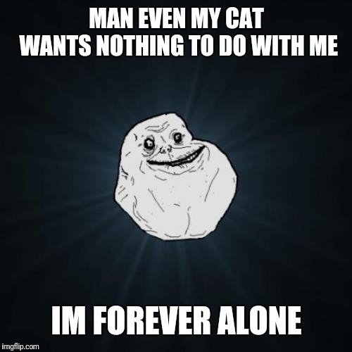 Forever Alone Meme | MAN EVEN MY CAT WANTS NOTHING TO DO WITH ME IM FOREVER ALONE | image tagged in memes,forever alone | made w/ Imgflip meme maker
