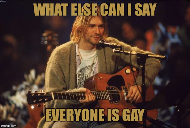 Kurt Cobain | WHAT ELSE CAN I SAY EVERYONE IS GAY | image tagged in kurt cobain | made w/ Imgflip meme maker