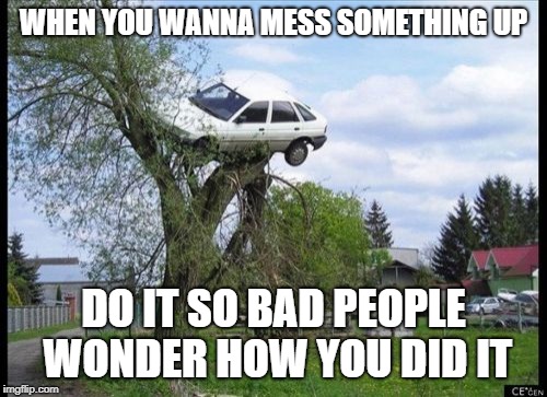 Secure Parking | WHEN YOU WANNA MESS SOMETHING UP; DO IT SO BAD PEOPLE WONDER HOW YOU DID IT | image tagged in memes,secure parking | made w/ Imgflip meme maker