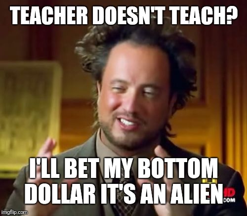 Ancient Aliens Meme | TEACHER DOESN'T TEACH? I'LL BET MY BOTTOM DOLLAR IT'S AN ALIEN | image tagged in memes,ancient aliens | made w/ Imgflip meme maker
