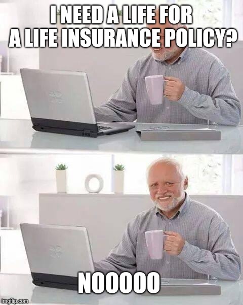 Hide the Pain Harold Meme | I NEED A LIFE FOR A LIFE INSURANCE POLICY? NOOOOO | image tagged in memes,hide the pain harold | made w/ Imgflip meme maker