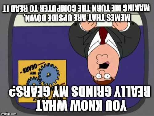 Peter Griffin News | MEMES THAT ARE UPSIDE DOWN, MAKING ME TURN THE COMPUTER TO READ IT; YOU KNOW WHAT REALLY GRINDS MY GEARS? | image tagged in memes,peter griffin news | made w/ Imgflip meme maker