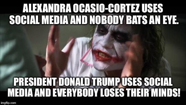 And everybody loses their minds | ALEXANDRA OCASIO-CORTEZ USES SOCIAL MEDIA AND NOBODY BATS AN EYE. PRESIDENT DONALD TRUMP USES SOCIAL MEDIA AND EVERYBODY LOSES THEIR MINDS! | image tagged in memes,and everybody loses their minds | made w/ Imgflip meme maker