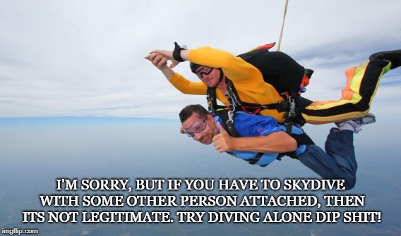 Handheld Diving | I'M SORRY, BUT IF YOU HAVE TO SKYDIVE WITH SOME OTHER PERSON ATTACHED, THEN ITS NOT LEGITIMATE. TRY DIVING ALONE DIP SHIT! | image tagged in skydiving,parachuting,airplane,skydiver,illegitimate,semi-brave | made w/ Imgflip meme maker