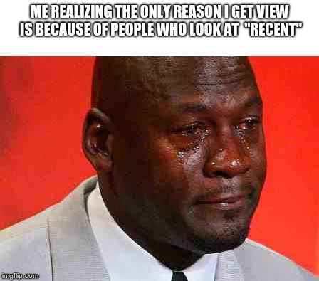 crying michael jordan | ME REALIZING THE ONLY REASON I GET VIEW IS BECAUSE OF PEOPLE WHO LOOK AT  "RECENT" | image tagged in crying michael jordan | made w/ Imgflip meme maker