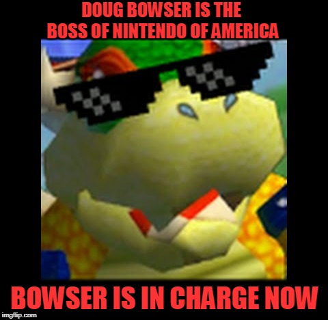 How could this possibly happen? | DOUG BOWSER IS THE BOSS OF NINTENDO OF AMERICA; BOWSER IS IN CHARGE NOW | image tagged in bowser deal with it,bowser,nintendo | made w/ Imgflip meme maker