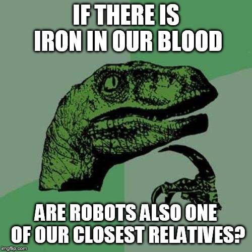 Philosoraptor Meme | IF THERE IS IRON IN OUR BLOOD; ARE ROBOTS ALSO ONE OF OUR CLOSEST RELATIVES? | image tagged in memes,philosoraptor | made w/ Imgflip meme maker