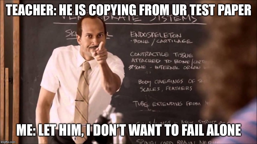 Key and Peele Substitute Teacher | TEACHER: HE IS COPYING FROM UR TEST PAPER; ME: LET HIM, I DON’T WANT TO FAIL ALONE | image tagged in key and peele substitute teacher | made w/ Imgflip meme maker