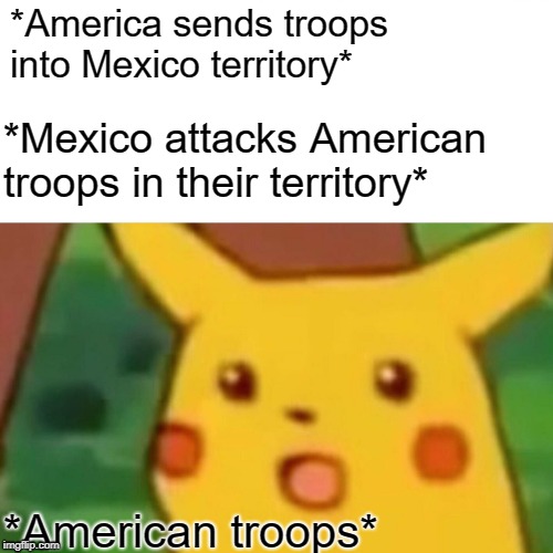 credit goes to my sis | *America sends troops into Mexico territory*; *Mexico attacks American troops in their territory*; *American troops* | image tagged in memes,surprised pikachu | made w/ Imgflip meme maker
