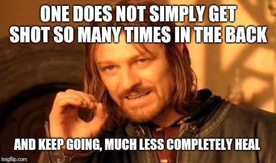 One Does Not Simply Meme | ONE DOES NOT SIMPLY GET SHOT SO MANY TIMES IN THE BACK AND KEEP GOING, MUCH LESS COMPLETELY HEAL | image tagged in memes,one does not simply | made w/ Imgflip meme maker