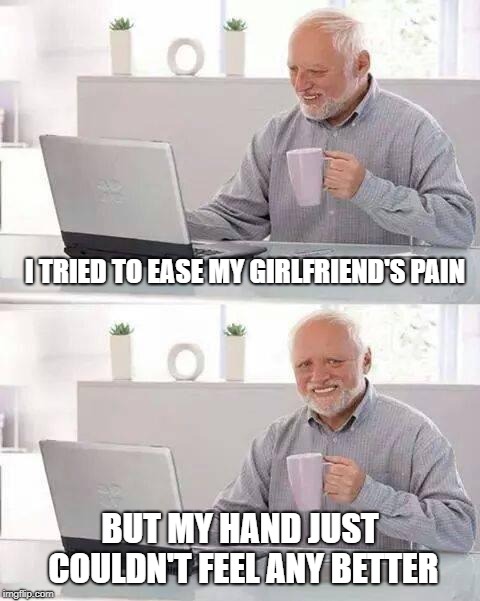 Love pains | I TRIED TO EASE MY GIRLFRIEND'S PAIN; BUT MY HAND JUST COULDN'T FEEL ANY BETTER | image tagged in memes,hide the pain harold | made w/ Imgflip meme maker