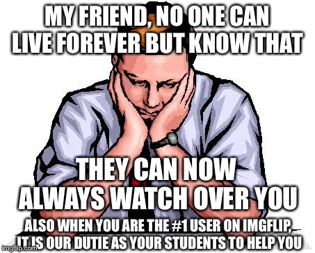 MY FRIEND, NO ONE CAN LIVE FOREVER BUT KNOW THAT; THEY CAN NOW ALWAYS WATCH OVER YOU; ALSO WHEN YOU ARE THE #1 USER ON IMGFLIP, IT IS OUR DUTIE AS YOUR STUDENTS TO HELP YOU | image tagged in sad,sorry | made w/ Imgflip meme maker