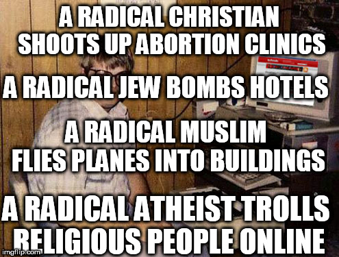 Internet Guide Meme | A RADICAL CHRISTIAN SHOOTS UP ABORTION CLINICS; A RADICAL JEW BOMBS HOTELS; A RADICAL MUSLIM FLIES PLANES INTO BUILDINGS; A RADICAL ATHEIST TROLLS RELIGIOUS PEOPLE ONLINE | image tagged in memes,internet guide,radicals,christian,jew,muslim | made w/ Imgflip meme maker