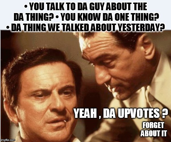 GoodMemes  | •	YOU TALK TO DA GUY ABOUT THE DA THING?
•	YOU KNOW DA ONE THING? 
•	DA THING WE TALKED ABOUT YESTERDAY? YEAH , DA UPVOTES ? FORGET ABOUT IT | image tagged in goodfellas laugh,lol,memes,funny memes | made w/ Imgflip meme maker