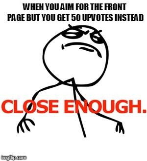 Close enough | WHEN YOU AIM FOR THE FRONT PAGE BUT YOU GET 50 UPVOTES INSTEAD | image tagged in close enough | made w/ Imgflip meme maker