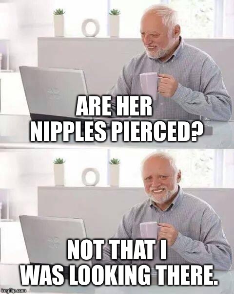 Hide the Pain Harold Meme | ARE HER NIPPLES PIERCED? NOT THAT I WAS LOOKING THERE. | image tagged in memes,hide the pain harold | made w/ Imgflip meme maker