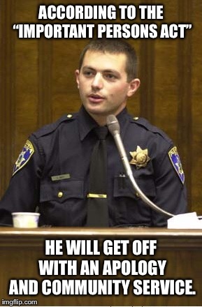 Police Officer Testifying Meme | ACCORDING TO THE “IMPORTANT PERSONS ACT” HE WILL GET OFF WITH AN APOLOGY AND COMMUNITY SERVICE. | image tagged in memes,police officer testifying | made w/ Imgflip meme maker