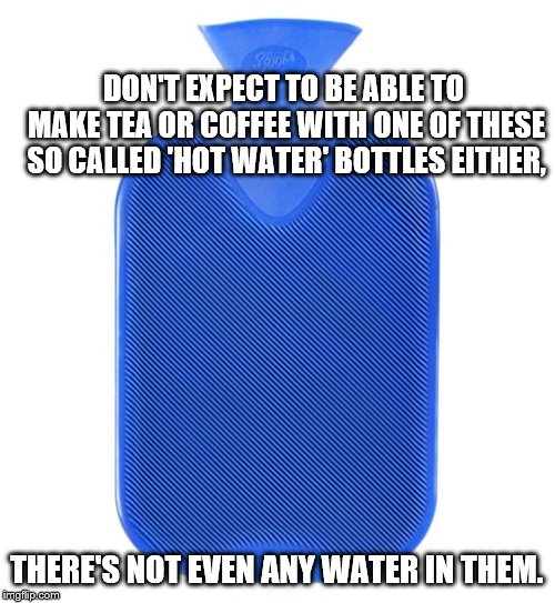 DON'T EXPECT TO BE ABLE TO MAKE TEA OR COFFEE WITH ONE OF THESE SO CALLED 'HOT WATER' BOTTLES EITHER, THERE'S NOT EVEN ANY WATER IN THEM. | made w/ Imgflip meme maker