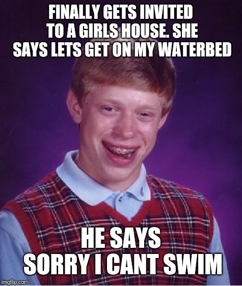 Bad Luck Brian Meme | FINALLY GETS INVITED TO A GIRLS HOUSE. SHE SAYS LETS GET ON MY WATERBED HE SAYS SORRY I CANT SWIM | image tagged in memes,bad luck brian | made w/ Imgflip meme maker
