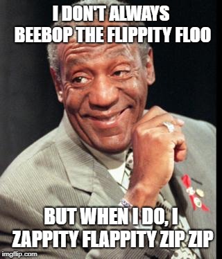 Bill Cosby | I DON'T ALWAYS BEEBOP THE FLIPPITY FLOO; BUT WHEN I DO, I ZAPPITY FLAPPITY ZIP ZIP | image tagged in bill cosby | made w/ Imgflip meme maker
