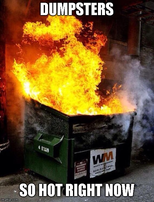 Dumpster Fire | DUMPSTERS SO HOT RIGHT NOW | image tagged in dumpster fire | made w/ Imgflip meme maker