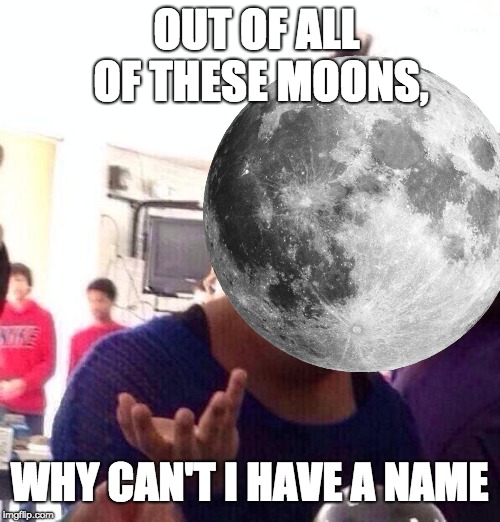 OUT OF ALL OF THESE MOONS, WHY CAN'T I HAVE A NAME | made w/ Imgflip meme maker