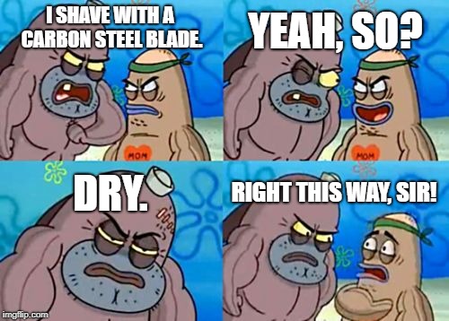 A Joke For Any Wet-Shavers Out There. | YEAH, SO? I SHAVE WITH A CARBON STEEL BLADE. DRY. RIGHT THIS WAY, SIR! | image tagged in memes,how tough are you,shaving,shave,pain | made w/ Imgflip meme maker