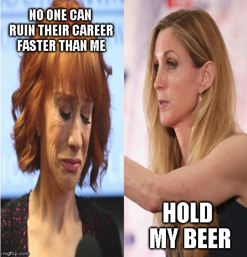 Colter-Griffin Sweepstakes | NO ONE CAN RUIN THEIR CAREER FASTER THAN ME; HOLD MY BEER | image tagged in ann colter,kathy griffin | made w/ Imgflip meme maker