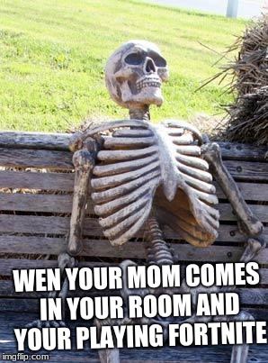 Waiting Skeleton | WEN YOUR MOM COMES IN YOUR ROOM AND YOUR PLAYING FORTNITE | image tagged in memes,waiting skeleton | made w/ Imgflip meme maker
