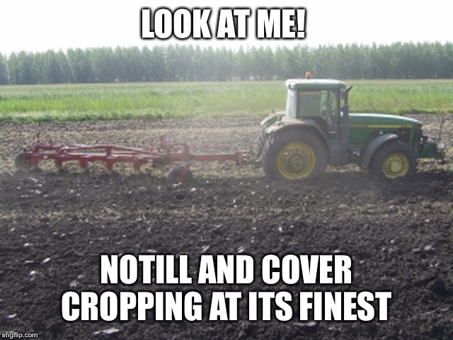 Protill Farmer | LOOK AT ME! NOTILL AND COVER CROPPING AT ITS FINEST | image tagged in john deere,plow,tractor,farmer,farming,ag | made w/ Imgflip meme maker