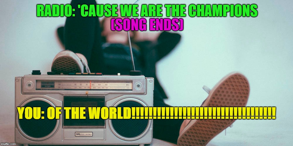 RADIO: 'CAUSE WE ARE THE CHAMPIONS; (SONG ENDS); YOU: OF THE WORLD!!!!!!!!!!!!!!!!!!!!!!!!!!!!!!!!!! | image tagged in queen,mandela effect,funny meme | made w/ Imgflip meme maker