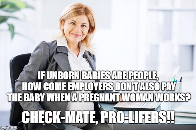 Checkmate, pro-lifers | IF UNBORN BABIES ARE PEOPLE, HOW COME EMPLOYERS DON'T ALSO PAY THE BABY WHEN A PREGNANT WOMAN WORKS? CHECK-MATE, PRO-LIFERS!! | image tagged in checkmate,atheists,abortion,pro-life,pro-choice | made w/ Imgflip meme maker