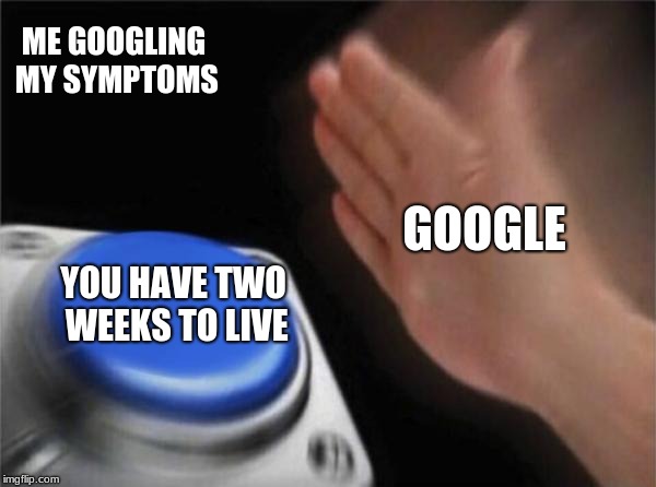 proceeds to die | ME GOOGLING MY SYMPTOMS; GOOGLE; YOU HAVE TWO WEEKS TO LIVE | image tagged in memes,blank nut button | made w/ Imgflip meme maker