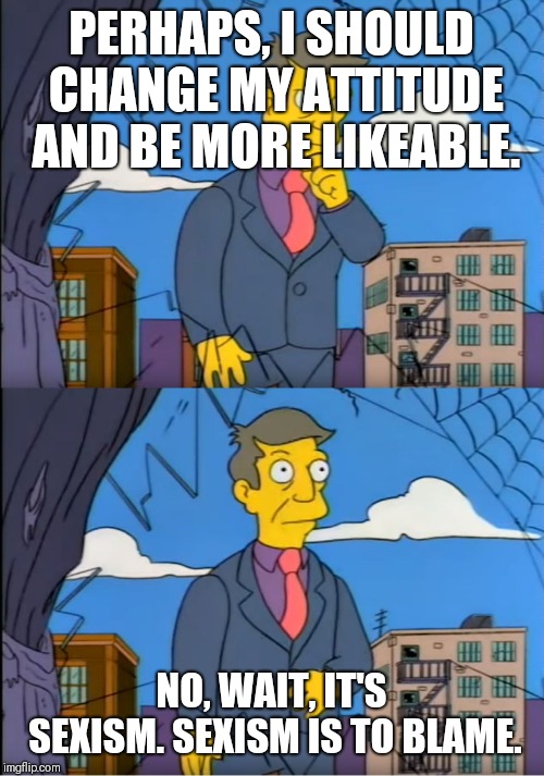 Skinner Out Of Touch | PERHAPS, I SHOULD CHANGE MY ATTITUDE AND BE MORE LIKEABLE. NO, WAIT, IT'S SEXISM. SEXISM IS TO BLAME. | image tagged in skinner out of touch | made w/ Imgflip meme maker