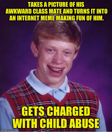 i guess brian's revenge scheme didnt work out for him  | TAKES A PICTURE OF HIS AWKWARD CLASS MATE AND TURNS IT INTO AN INTERNET MEME MAKING FUN OF HIM. GETS CHARGED WITH CHILD ABUSE | image tagged in memes,bad luck brian | made w/ Imgflip meme maker