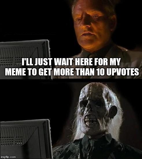 I'll Just Wait Here Meme | I'LL JUST WAIT HERE FOR MY MEME TO GET MORE THAN 10 UPVOTES | image tagged in memes,ill just wait here | made w/ Imgflip meme maker