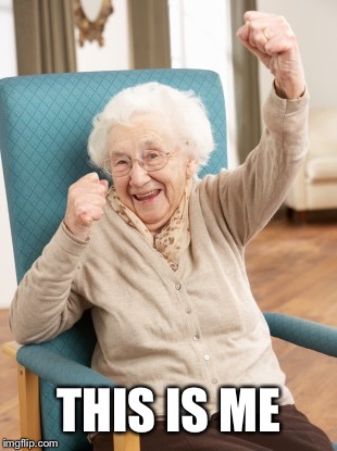 old woman cheering | THIS IS ME | image tagged in old woman cheering | made w/ Imgflip meme maker