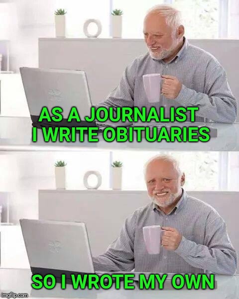 Hide the Pain Harold | AS A JOURNALIST I WRITE OBITUARIES; SO I WROTE MY OWN | image tagged in memes,hide the pain harold,journalism,journalist,write | made w/ Imgflip meme maker