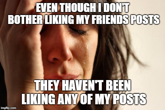 First World Problems Meme | EVEN THOUGH I DON'T BOTHER LIKING MY FRIENDS POSTS; THEY HAVEN'T BEEN LIKING ANY OF MY POSTS | image tagged in memes,first world problems | made w/ Imgflip meme maker
