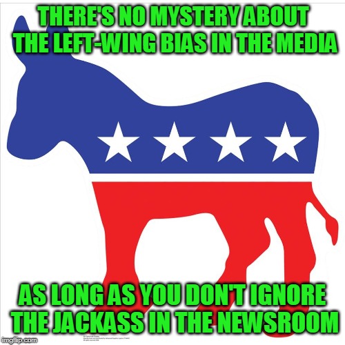 Media Bias Explained | THERE'S NO MYSTERY ABOUT THE LEFT-WING BIAS IN THE MEDIA; AS LONG AS YOU DON'T IGNORE THE JACKASS IN THE NEWSROOM | image tagged in mainstream media,media bias,democratic party,jackass | made w/ Imgflip meme maker