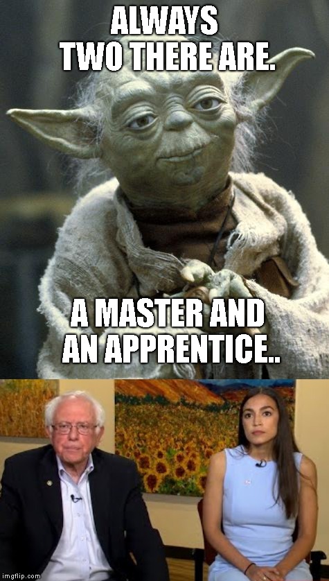 Beware of The Dark Side..  | ALWAYS TWO THERE ARE. A MASTER AND AN APPRENTICE.. | image tagged in yoda,bernie sanders,alexandria ocasio-cortez,socialists in america,president donald trump | made w/ Imgflip meme maker