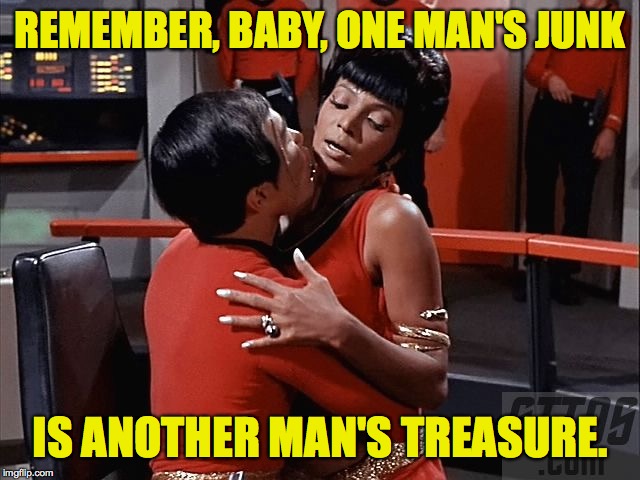 Sulu and Uhura | REMEMBER, BABY, ONE MAN'S JUNK IS ANOTHER MAN'S TREASURE. | image tagged in sulu and uhura | made w/ Imgflip meme maker