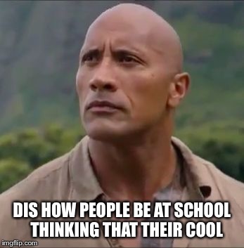 "The Rock" Smoldering Intensity | DIS HOW PEOPLE BE AT SCHOOL   THINKING THAT THEIR COOL | image tagged in the rock smoldering intensity | made w/ Imgflip meme maker