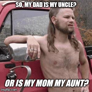 HillBilly | SO, MY DAD IS MY UNCLE? OR IS MY MOM MY AUNT? | image tagged in hillbilly | made w/ Imgflip meme maker